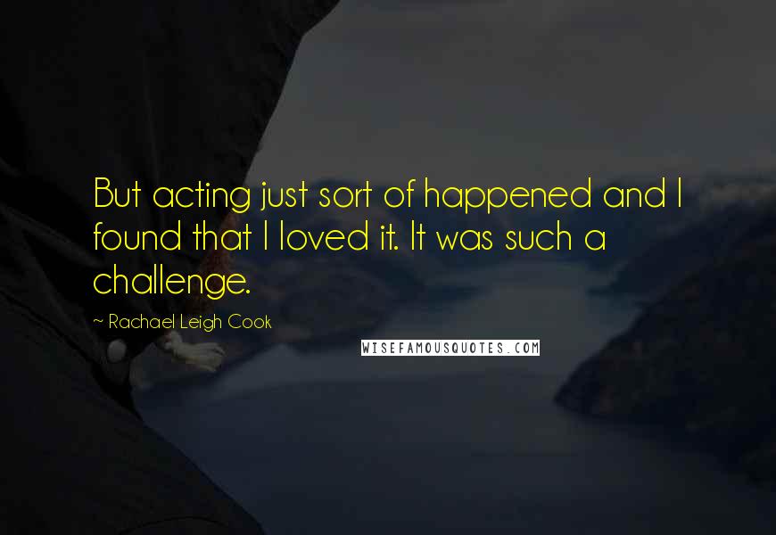 Rachael Leigh Cook Quotes: But acting just sort of happened and I found that I loved it. It was such a challenge.