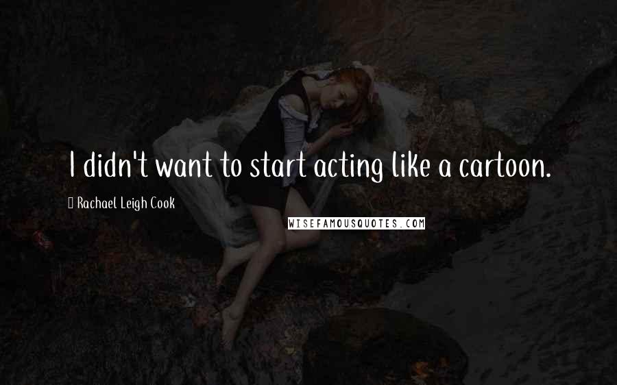 Rachael Leigh Cook Quotes: I didn't want to start acting like a cartoon.
