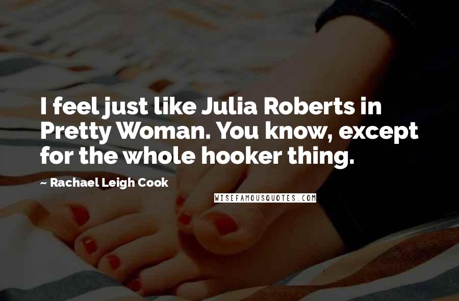 Rachael Leigh Cook Quotes: I feel just like Julia Roberts in Pretty Woman. You know, except for the whole hooker thing.