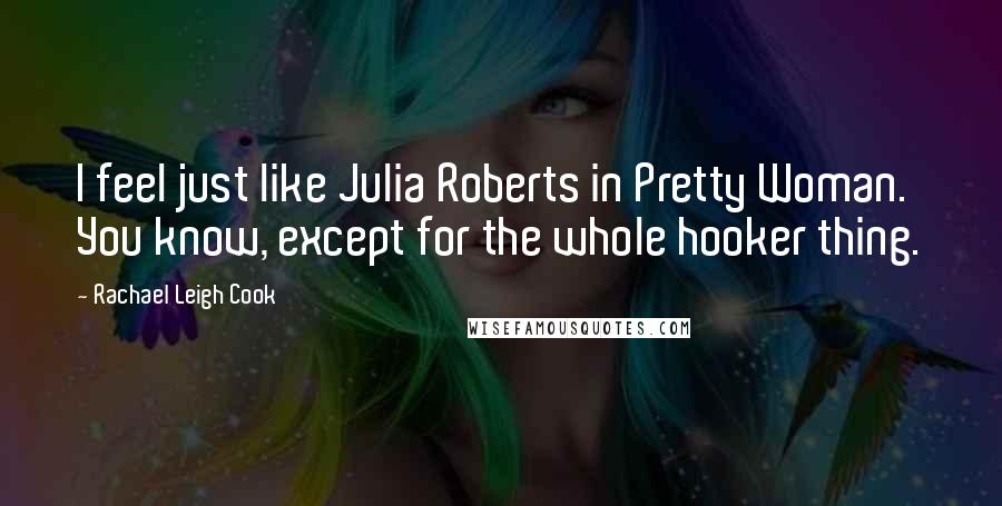 Rachael Leigh Cook Quotes: I feel just like Julia Roberts in Pretty Woman. You know, except for the whole hooker thing.