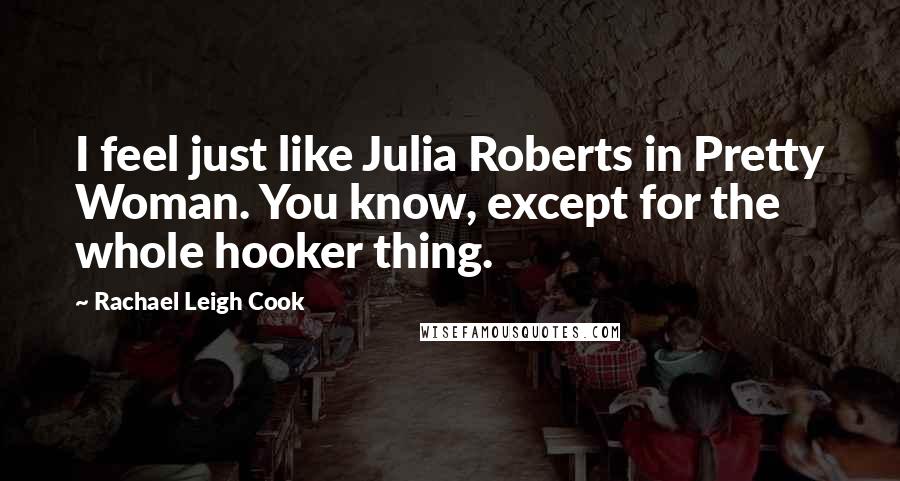 Rachael Leigh Cook Quotes: I feel just like Julia Roberts in Pretty Woman. You know, except for the whole hooker thing.