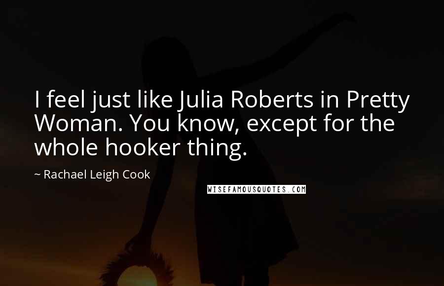 Rachael Leigh Cook Quotes: I feel just like Julia Roberts in Pretty Woman. You know, except for the whole hooker thing.