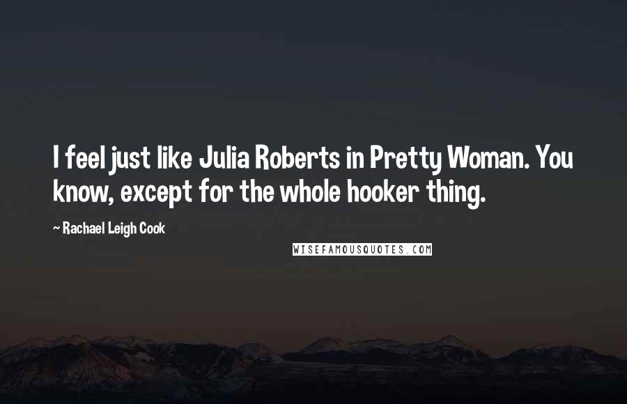 Rachael Leigh Cook Quotes: I feel just like Julia Roberts in Pretty Woman. You know, except for the whole hooker thing.