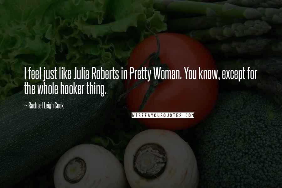 Rachael Leigh Cook Quotes: I feel just like Julia Roberts in Pretty Woman. You know, except for the whole hooker thing.