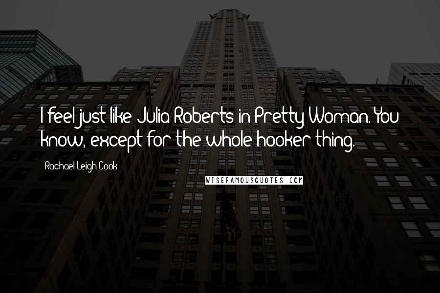 Rachael Leigh Cook Quotes: I feel just like Julia Roberts in Pretty Woman. You know, except for the whole hooker thing.