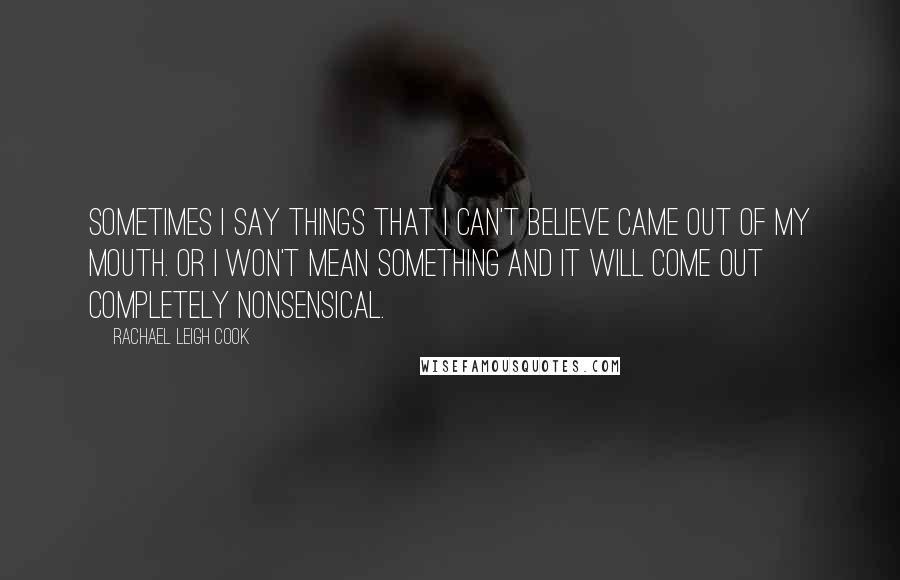 Rachael Leigh Cook Quotes: Sometimes I say things that I can't believe came out of my mouth. Or I won't mean something and it will come out completely nonsensical.