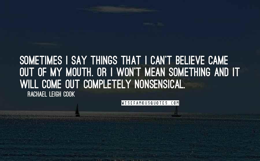 Rachael Leigh Cook Quotes: Sometimes I say things that I can't believe came out of my mouth. Or I won't mean something and it will come out completely nonsensical.