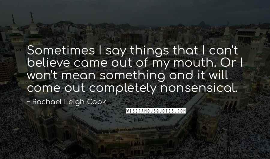 Rachael Leigh Cook Quotes: Sometimes I say things that I can't believe came out of my mouth. Or I won't mean something and it will come out completely nonsensical.