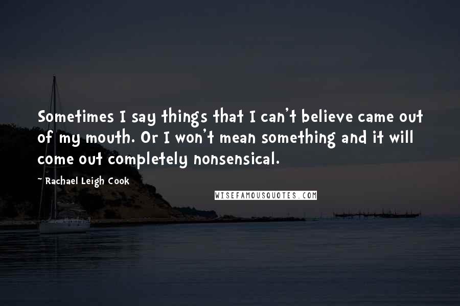 Rachael Leigh Cook Quotes: Sometimes I say things that I can't believe came out of my mouth. Or I won't mean something and it will come out completely nonsensical.