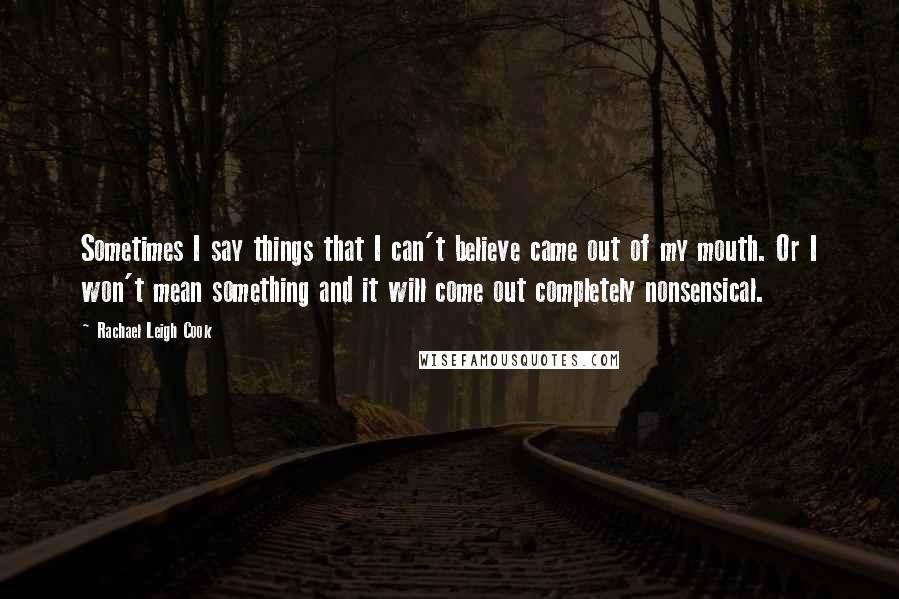 Rachael Leigh Cook Quotes: Sometimes I say things that I can't believe came out of my mouth. Or I won't mean something and it will come out completely nonsensical.