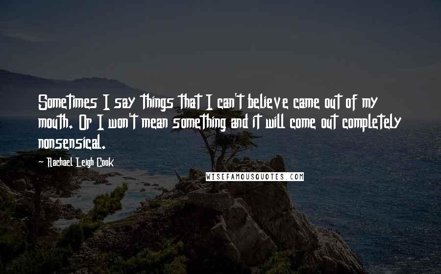 Rachael Leigh Cook Quotes: Sometimes I say things that I can't believe came out of my mouth. Or I won't mean something and it will come out completely nonsensical.