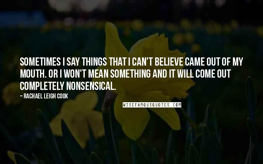 Rachael Leigh Cook Quotes: Sometimes I say things that I can't believe came out of my mouth. Or I won't mean something and it will come out completely nonsensical.