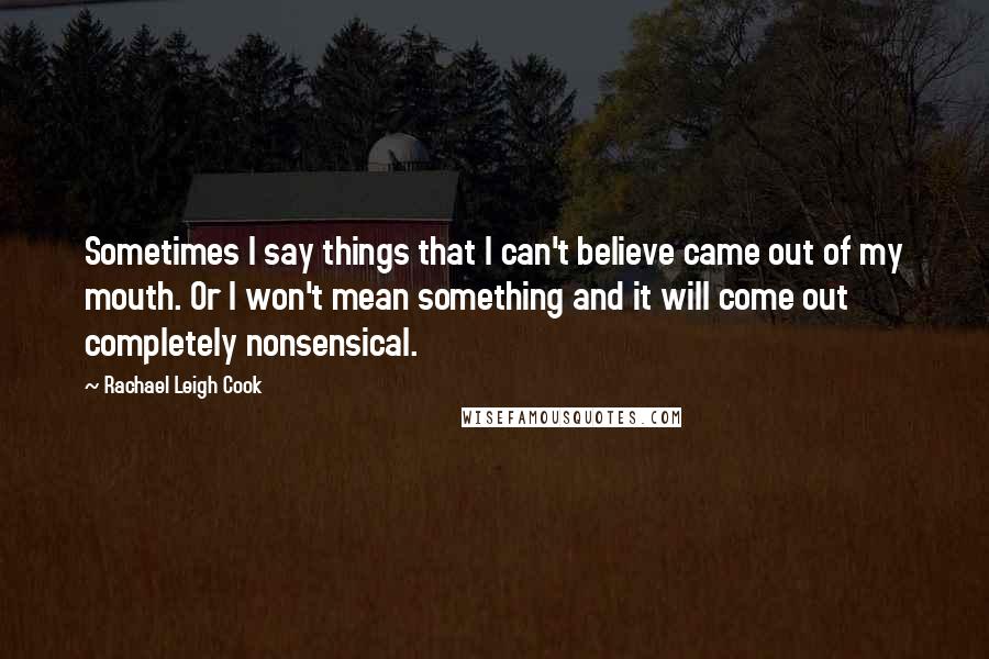 Rachael Leigh Cook Quotes: Sometimes I say things that I can't believe came out of my mouth. Or I won't mean something and it will come out completely nonsensical.