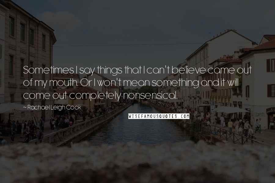 Rachael Leigh Cook Quotes: Sometimes I say things that I can't believe came out of my mouth. Or I won't mean something and it will come out completely nonsensical.