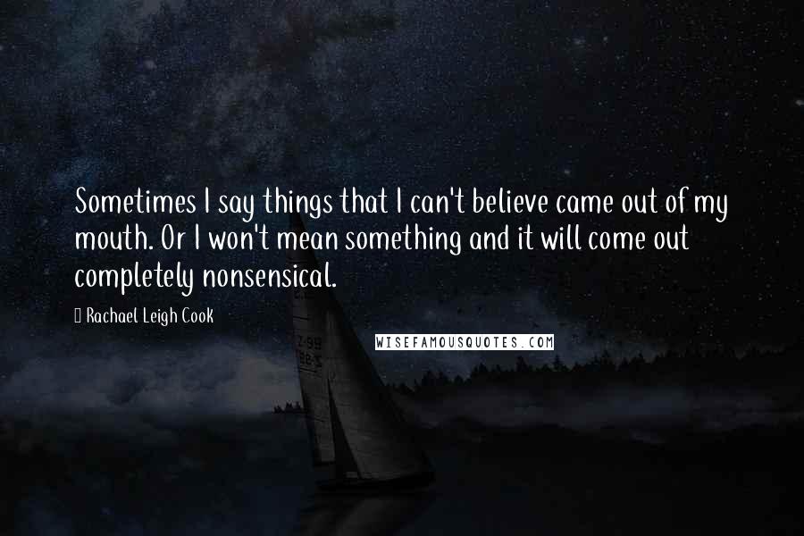 Rachael Leigh Cook Quotes: Sometimes I say things that I can't believe came out of my mouth. Or I won't mean something and it will come out completely nonsensical.