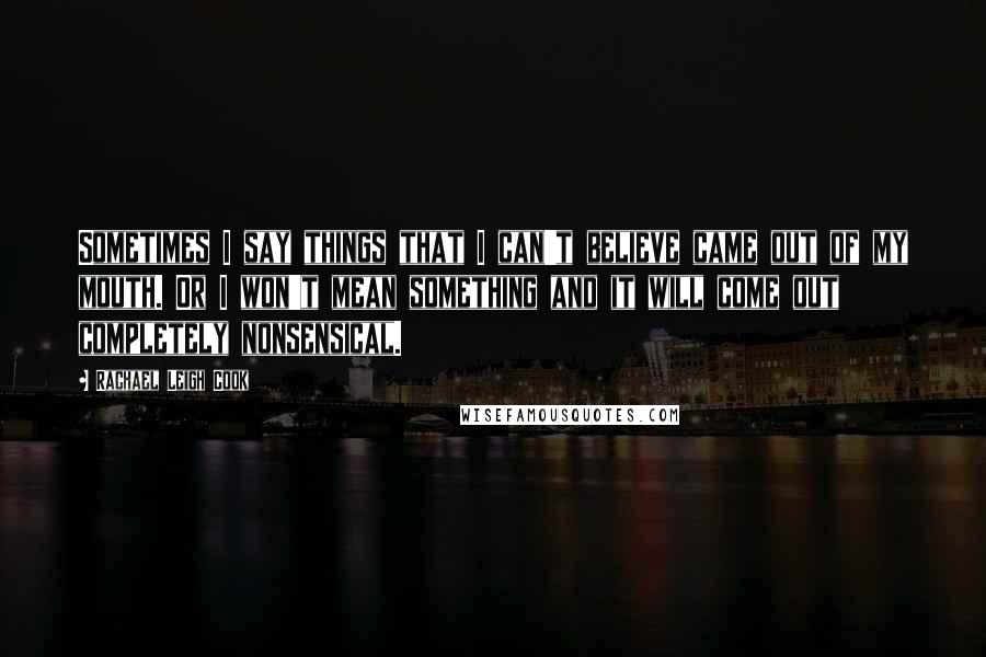 Rachael Leigh Cook Quotes: Sometimes I say things that I can't believe came out of my mouth. Or I won't mean something and it will come out completely nonsensical.