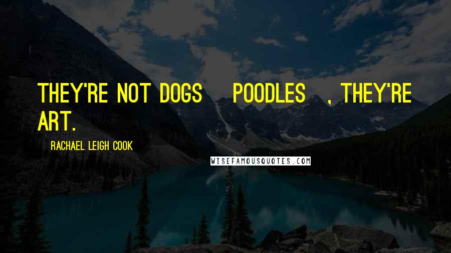 Rachael Leigh Cook Quotes: They're not dogs [poodles], they're art.
