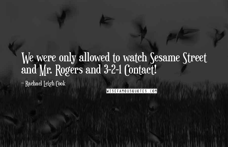 Rachael Leigh Cook Quotes: We were only allowed to watch Sesame Street and Mr. Rogers and 3-2-1 Contact!