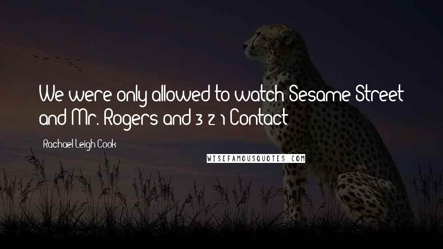 Rachael Leigh Cook Quotes: We were only allowed to watch Sesame Street and Mr. Rogers and 3-2-1 Contact!