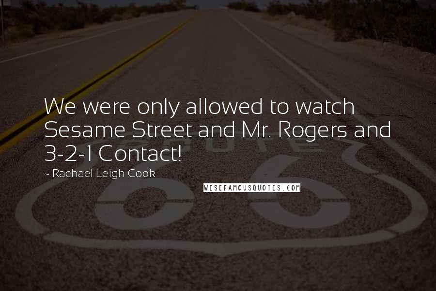 Rachael Leigh Cook Quotes: We were only allowed to watch Sesame Street and Mr. Rogers and 3-2-1 Contact!