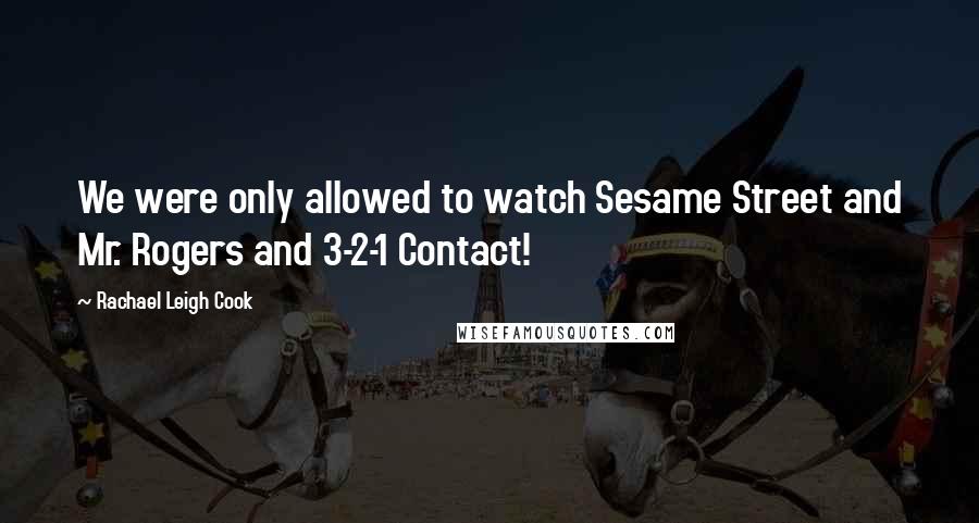Rachael Leigh Cook Quotes: We were only allowed to watch Sesame Street and Mr. Rogers and 3-2-1 Contact!