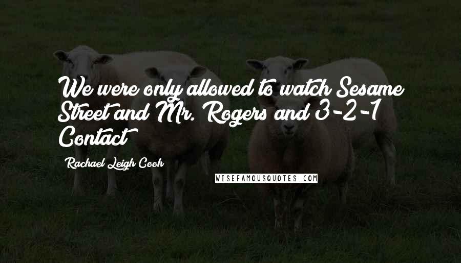 Rachael Leigh Cook Quotes: We were only allowed to watch Sesame Street and Mr. Rogers and 3-2-1 Contact!