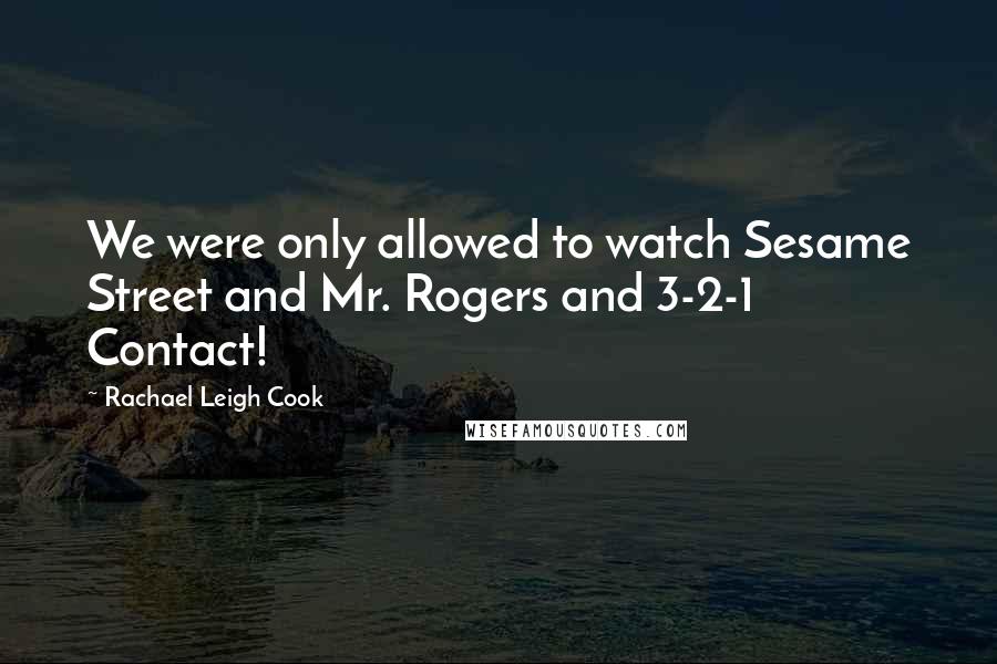 Rachael Leigh Cook Quotes: We were only allowed to watch Sesame Street and Mr. Rogers and 3-2-1 Contact!