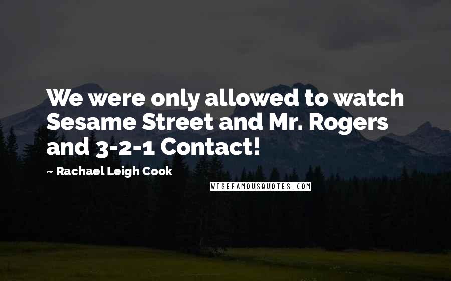 Rachael Leigh Cook Quotes: We were only allowed to watch Sesame Street and Mr. Rogers and 3-2-1 Contact!