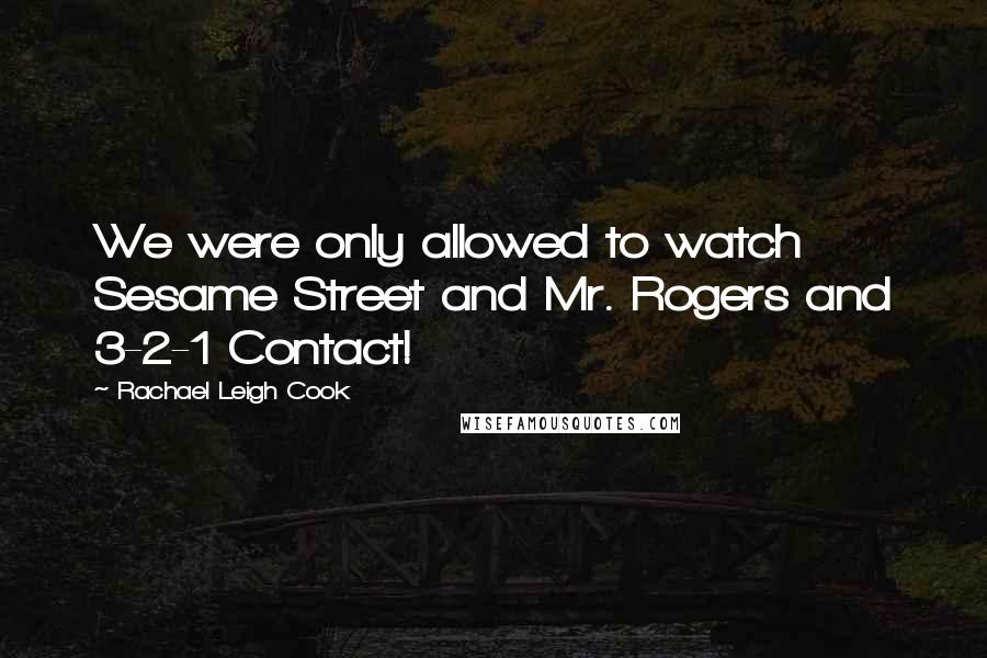 Rachael Leigh Cook Quotes: We were only allowed to watch Sesame Street and Mr. Rogers and 3-2-1 Contact!