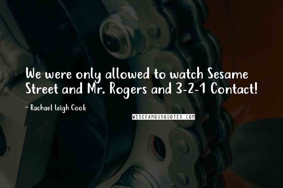 Rachael Leigh Cook Quotes: We were only allowed to watch Sesame Street and Mr. Rogers and 3-2-1 Contact!