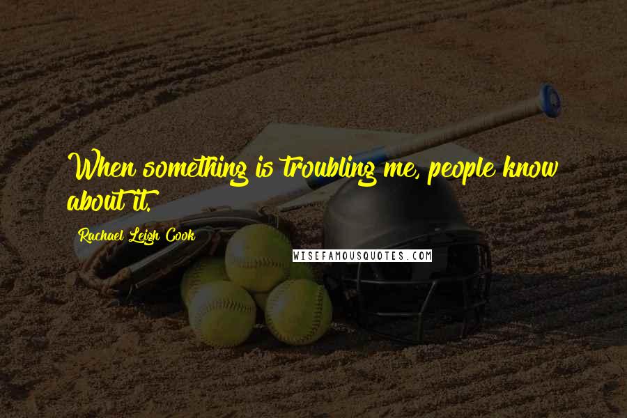 Rachael Leigh Cook Quotes: When something is troubling me, people know about it.