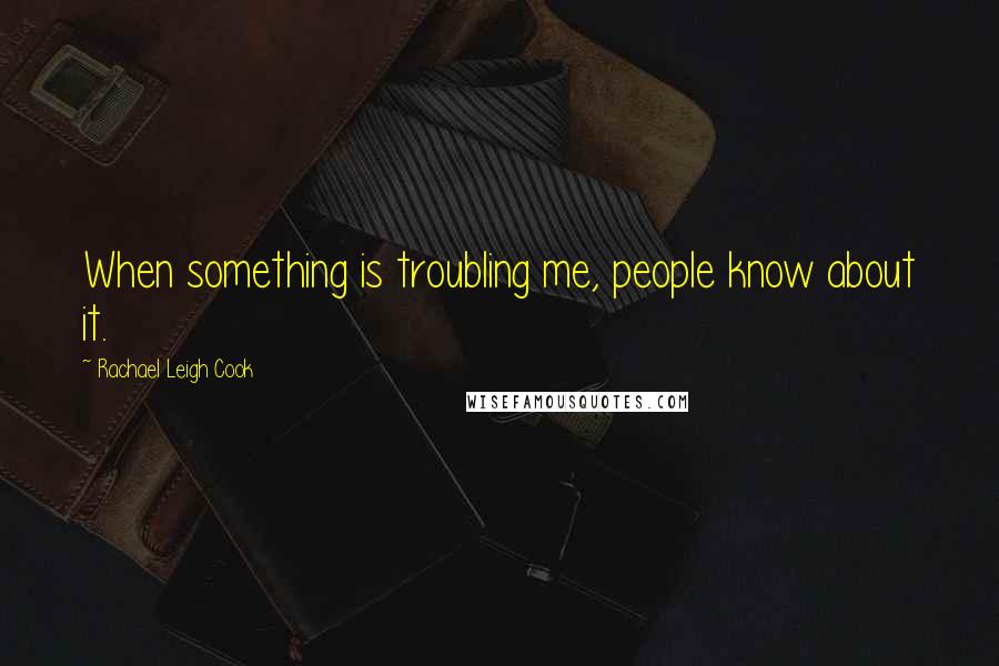 Rachael Leigh Cook Quotes: When something is troubling me, people know about it.
