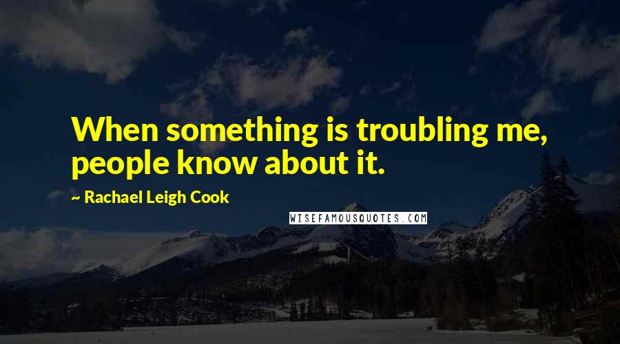 Rachael Leigh Cook Quotes: When something is troubling me, people know about it.