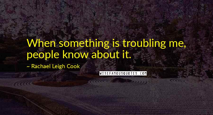 Rachael Leigh Cook Quotes: When something is troubling me, people know about it.