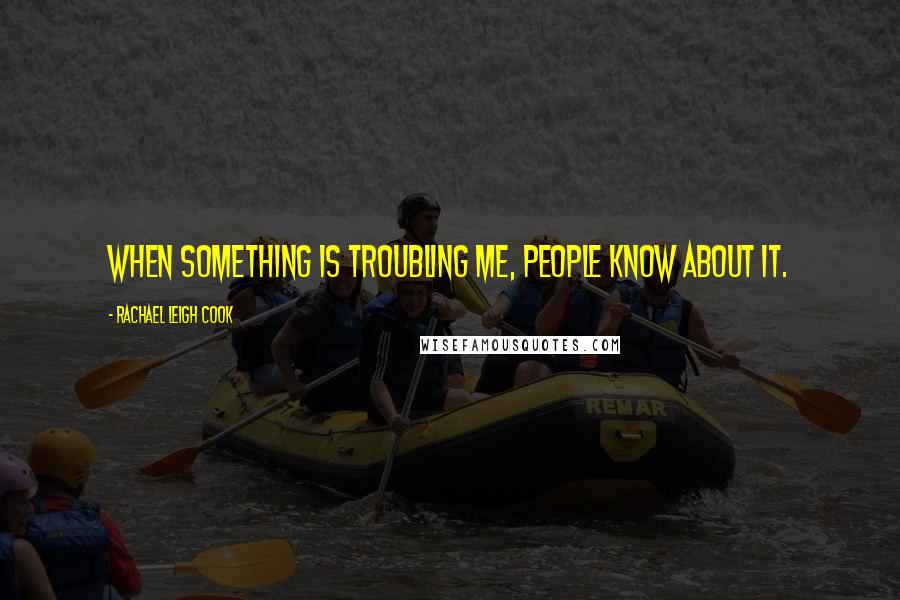 Rachael Leigh Cook Quotes: When something is troubling me, people know about it.