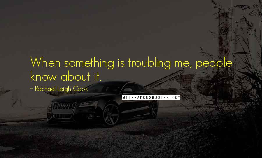 Rachael Leigh Cook Quotes: When something is troubling me, people know about it.