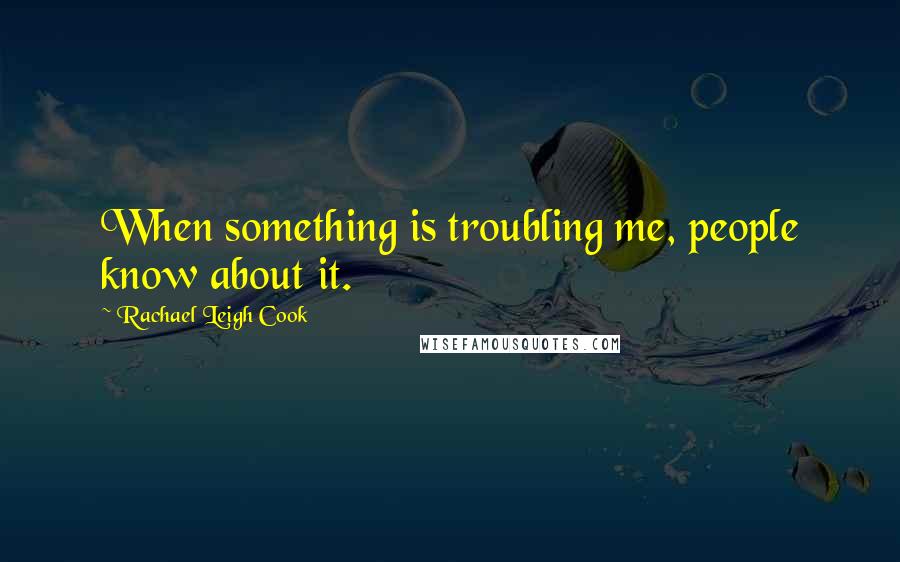 Rachael Leigh Cook Quotes: When something is troubling me, people know about it.