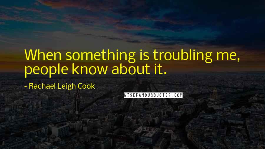 Rachael Leigh Cook Quotes: When something is troubling me, people know about it.