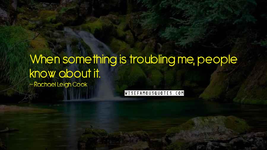 Rachael Leigh Cook Quotes: When something is troubling me, people know about it.