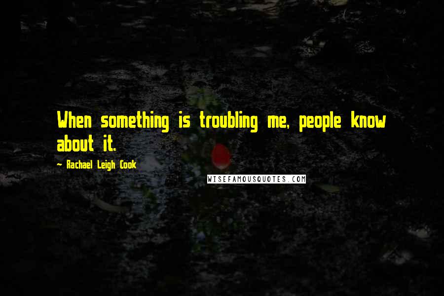 Rachael Leigh Cook Quotes: When something is troubling me, people know about it.