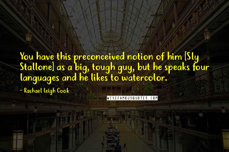 Rachael Leigh Cook Quotes: You have this preconceived notion of him [Sly Stallone] as a big, tough guy, but he speaks four languages and he likes to watercolor.