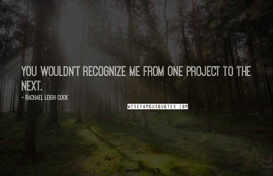 Rachael Leigh Cook Quotes: You wouldn't recognize me from one project to the next.