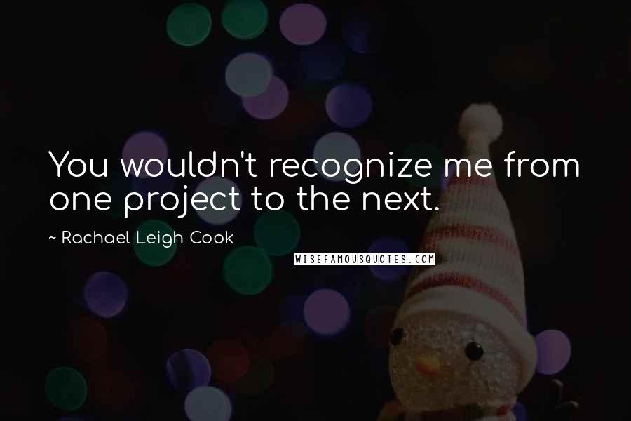 Rachael Leigh Cook Quotes: You wouldn't recognize me from one project to the next.