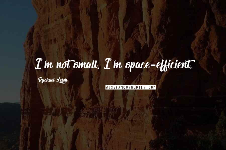 Rachael Leigh Quotes: I'm not small, I'm space-efficient.