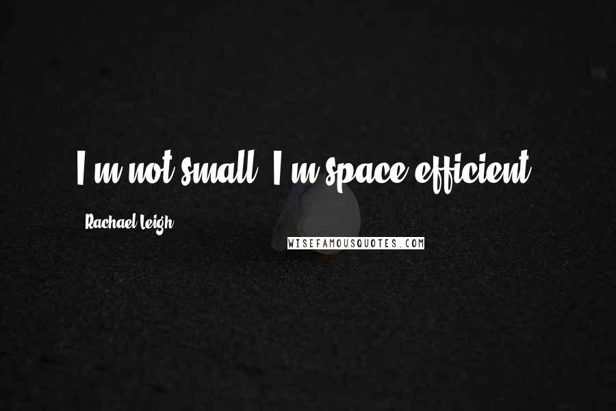 Rachael Leigh Quotes: I'm not small, I'm space-efficient.