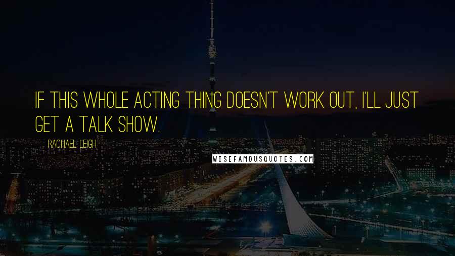 Rachael Leigh Quotes: If this whole acting thing doesn't work out, I'll just get a talk show.