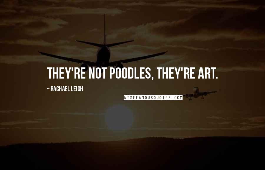 Rachael Leigh Quotes: They're not poodles, they're art.
