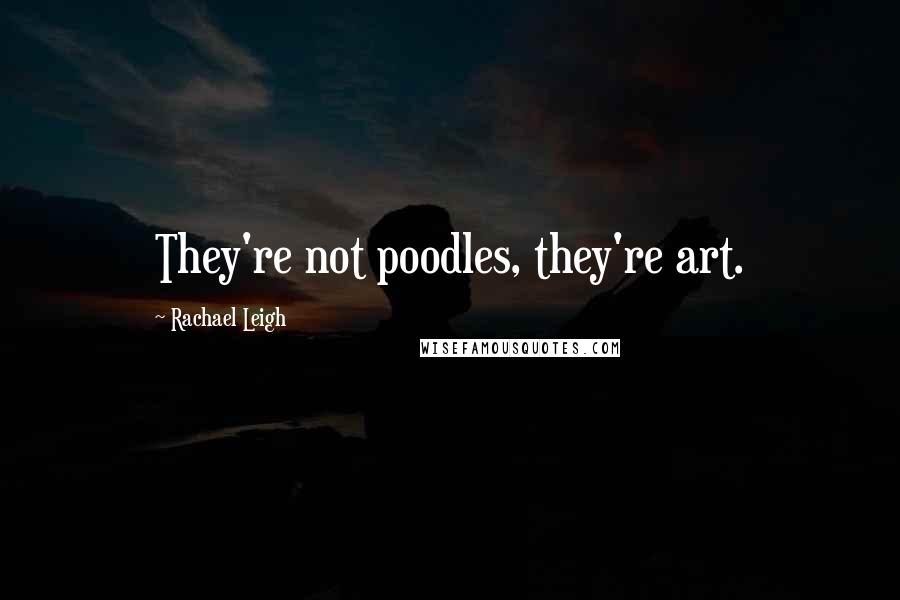 Rachael Leigh Quotes: They're not poodles, they're art.