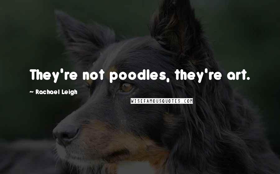 Rachael Leigh Quotes: They're not poodles, they're art.