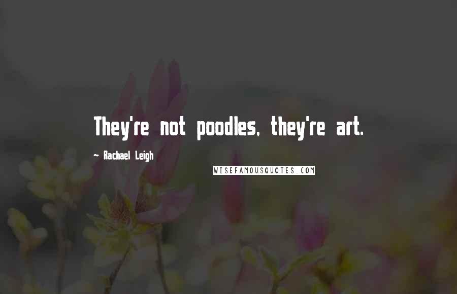 Rachael Leigh Quotes: They're not poodles, they're art.